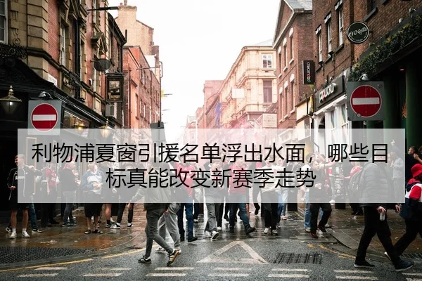 利物浦夏窗引援名单浮出水面，哪些目标真能改变新赛季走势