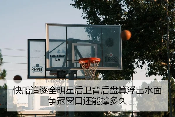 快船追逐全明星后卫背后盘算浮出水面争冠窗口还能撑多久